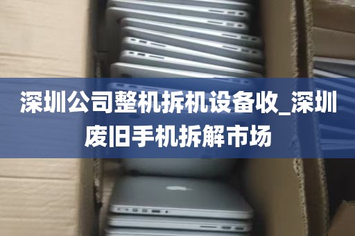 深圳公司整机拆机设备收_深圳废旧手机拆解市场