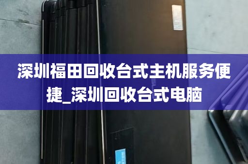 深圳福田回收台式主机服务便捷_深圳回收台式电脑