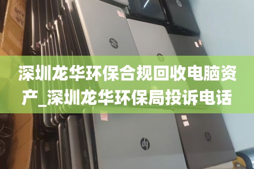 深圳龙华环保合规回收电脑资产_深圳龙华环保局投诉电话