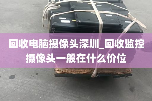 回收电脑摄像头深圳_回收监控摄像头一般在什么价位