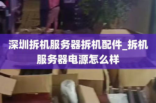 深圳拆机服务器拆机配件_拆机服务器电源怎么样