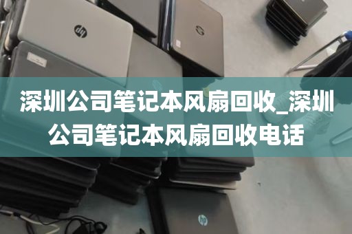 深圳公司笔记本风扇回收_深圳公司笔记本风扇回收电话