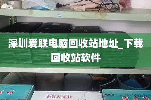 深圳爱联电脑回收站地址_下载回收站软件