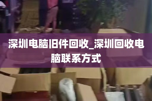 深圳电脑旧件回收_深圳回收电脑联系方式
