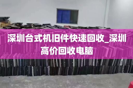 深圳台式机旧件快速回收_深圳高价回收电脑