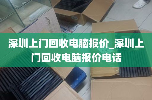 深圳上门回收电脑报价_深圳上门回收电脑报价电话
