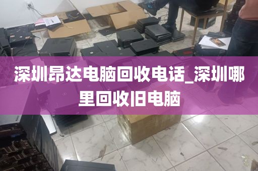 深圳昂达电脑回收电话_深圳哪里回收旧电脑