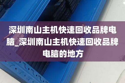 深圳南山主机快速回收品牌电脑_深圳南山主机快速回收品牌电脑的地方