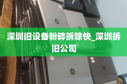 深圳旧设备粉碎拆除快_深圳拆旧公司