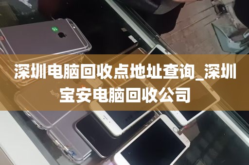深圳电脑回收点地址查询_深圳宝安电脑回收公司