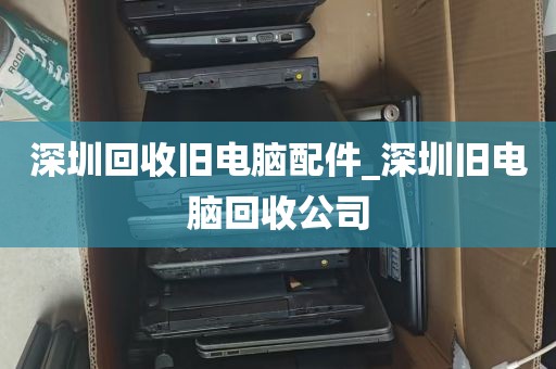 深圳回收旧电脑配件_深圳旧电脑回收公司