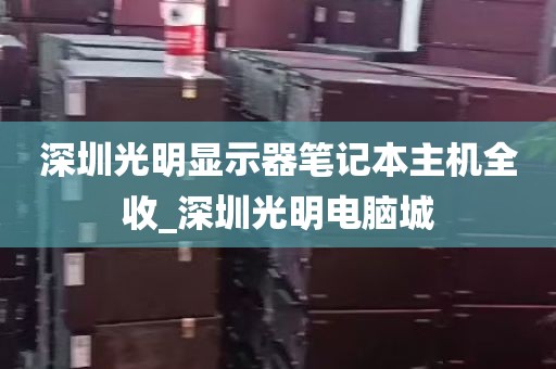 深圳光明显示器笔记本主机全收_深圳光明电脑城