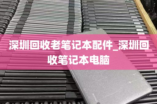 深圳回收老笔记本配件_深圳回收笔记本电脑