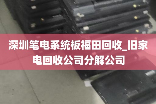 深圳笔电系统板福田回收_旧家电回收公司分解公司