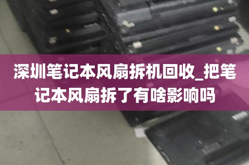 深圳笔记本风扇拆机回收_把笔记本风扇拆了有啥影响吗