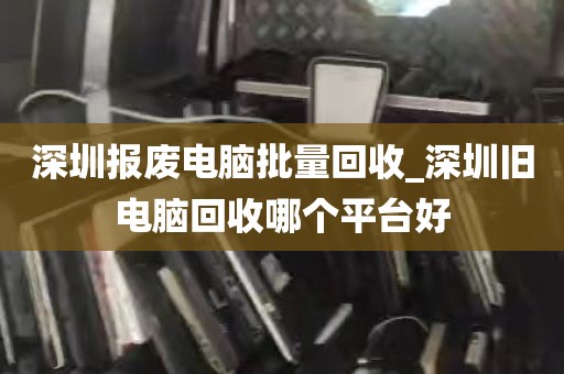 深圳报废电脑批量回收_深圳旧电脑回收哪个平台好