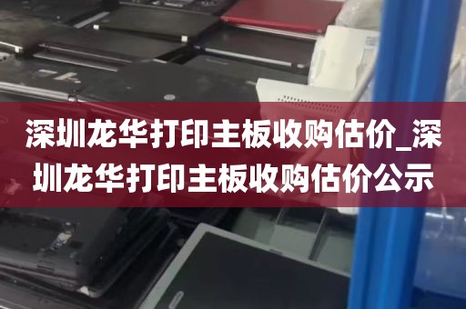 深圳龙华打印主板收购估价_深圳龙华打印主板收购估价公示