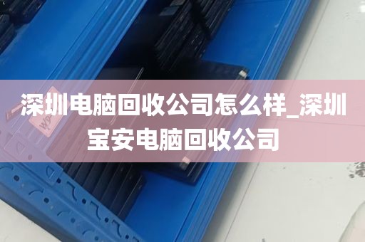 深圳电脑回收公司怎么样_深圳宝安电脑回收公司