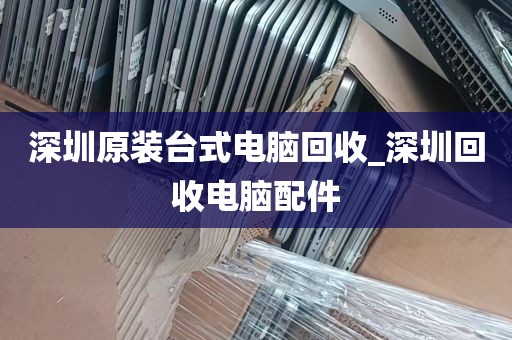 深圳原装台式电脑回收_深圳回收电脑配件