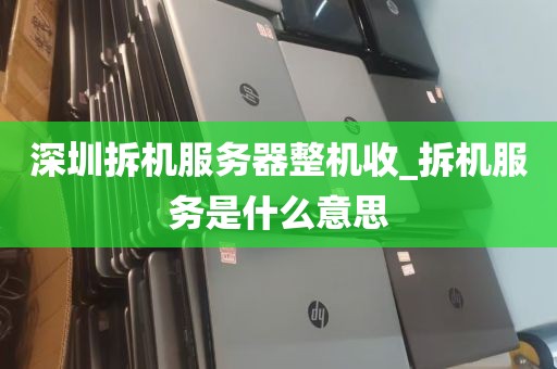 深圳拆机服务器整机收_拆机服务是什么意思