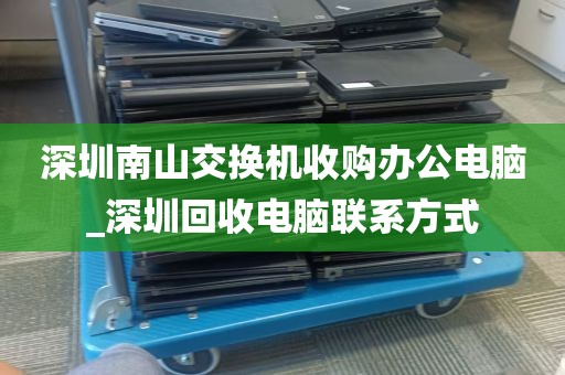 深圳南山交换机收购办公电脑_深圳回收电脑联系方式
