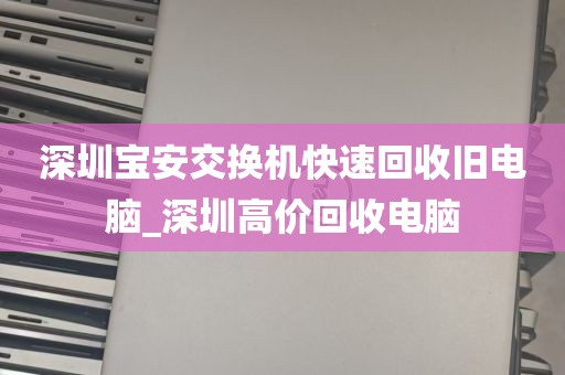 深圳宝安交换机快速回收旧电脑_深圳高价回收电脑