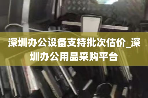 深圳办公设备支持批次估价_深圳办公用品采购平台