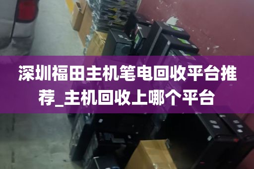 深圳福田主机笔电回收平台推荐_主机回收上哪个平台