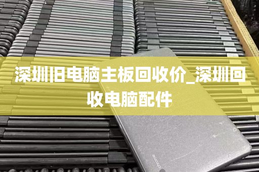 深圳旧电脑主板回收价_深圳回收电脑配件