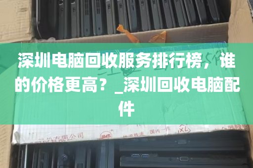 深圳电脑回收服务排行榜，谁的价格更高？_深圳回收电脑配件