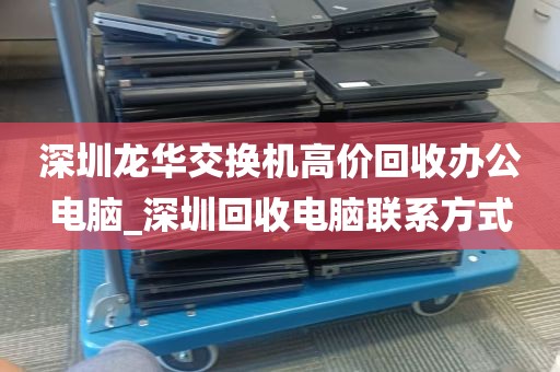 深圳龙华交换机高价回收办公电脑_深圳回收电脑联系方式