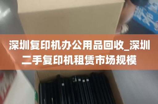 深圳复印机办公用品回收_深圳二手复印机租赁市场规模
