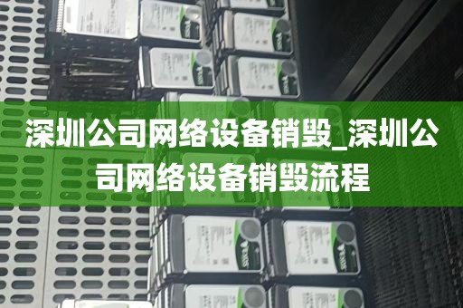 深圳公司网络设备销毁_深圳公司网络设备销毁流程