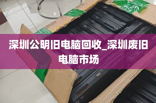 深圳公明旧电脑回收_深圳废旧电脑市场