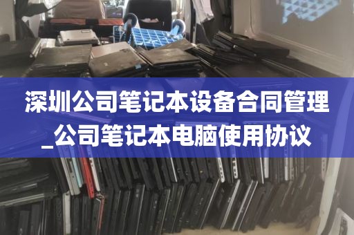 深圳公司笔记本设备合同管理_公司笔记本电脑使用协议
