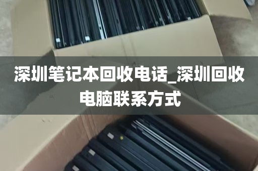深圳笔记本回收电话_深圳回收电脑联系方式