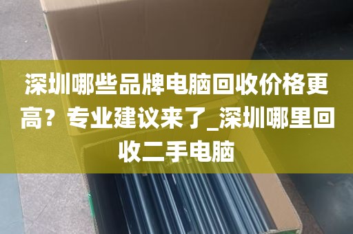 深圳哪些品牌电脑回收价格更高？专业建议来了_深圳哪里回收二手电脑