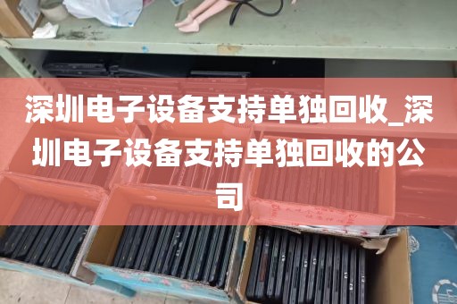 深圳电子设备支持单独回收_深圳电子设备支持单独回收的公司