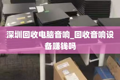 深圳回收电脑音响_回收音响设备赚钱吗