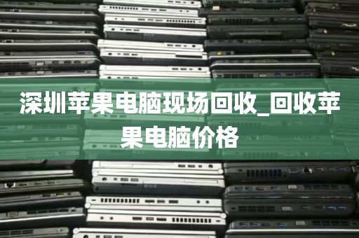 深圳苹果电脑现场回收_回收苹果电脑价格