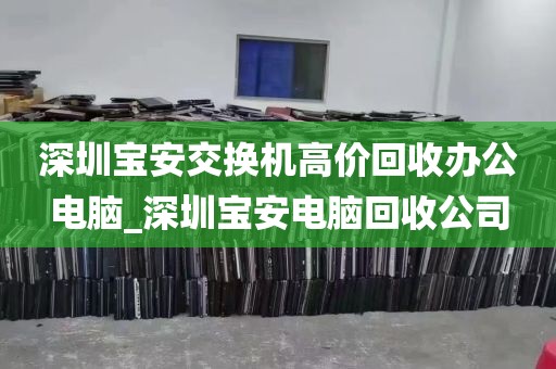 深圳宝安交换机高价回收办公电脑_深圳宝安电脑回收公司