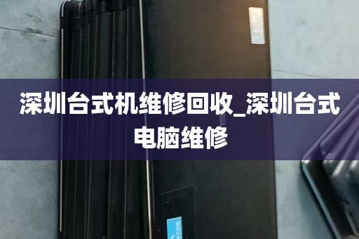 深圳台式机维修回收_深圳台式电脑维修