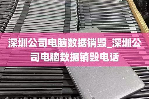 深圳公司电脑数据销毁_深圳公司电脑数据销毁电话