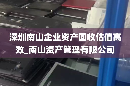 深圳南山企业资产回收估值高效_南山资产管理有限公司
