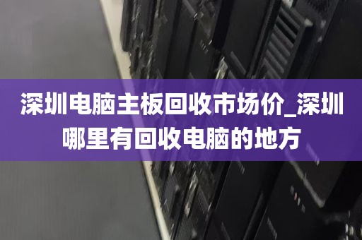 深圳电脑主板回收市场价_深圳哪里有回收电脑的地方