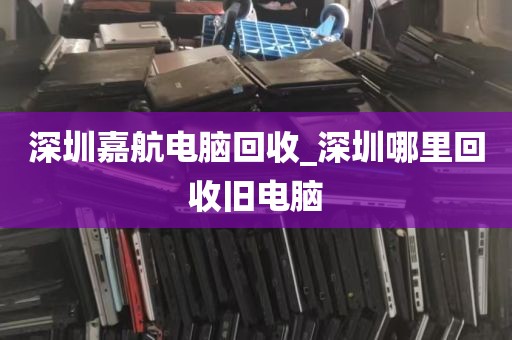 深圳嘉航电脑回收_深圳哪里回收旧电脑