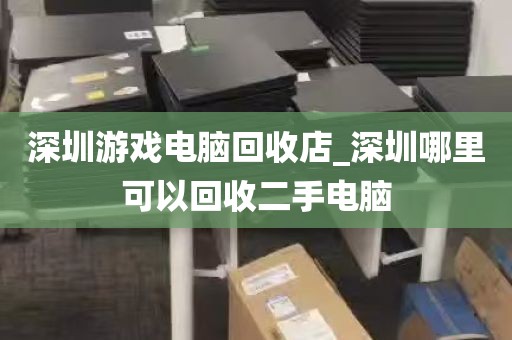 深圳游戏电脑回收店_深圳哪里可以回收二手电脑