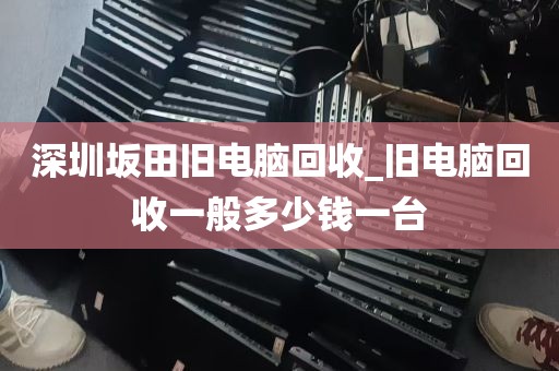 深圳坂田旧电脑回收_旧电脑回收一般多少钱一台