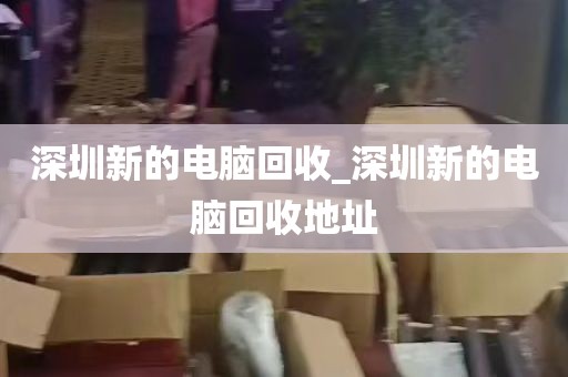 深圳新的电脑回收_深圳新的电脑回收地址
