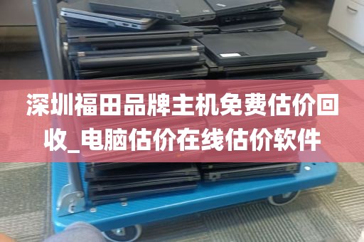 深圳福田品牌主机免费估价回收_电脑估价在线估价软件